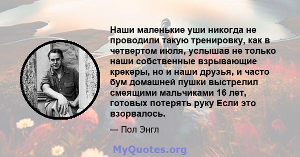 Наши маленькие уши никогда не проводили такую ​​тренировку, как в четвертом июля, услышав не только наши собственные взрывающие крекеры, но и наши друзья, и часто бум домашней пушки выстрелил смеящими мальчиками 16 лет, 