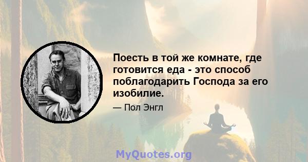 Поесть в той же комнате, где готовится еда - это способ поблагодарить Господа за его изобилие.