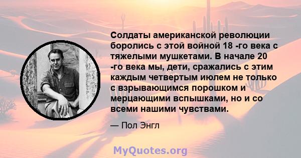 Солдаты американской революции боролись с этой войной 18 -го века с тяжелыми мушкетами. В начале 20 -го века мы, дети, сражались с этим каждым четвертым июлем не только с взрывающимся порошком и мерцающими вспышками, но 