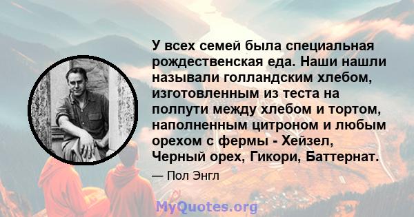 У всех семей была специальная рождественская еда. Наши нашли называли голландским хлебом, изготовленным из теста на полпути между хлебом и тортом, наполненным цитроном и любым орехом с фермы - Хейзел, Черный орех,