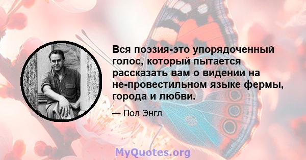 Вся поэзия-это упорядоченный голос, который пытается рассказать вам о видении на не-провестильном языке фермы, города и любви.