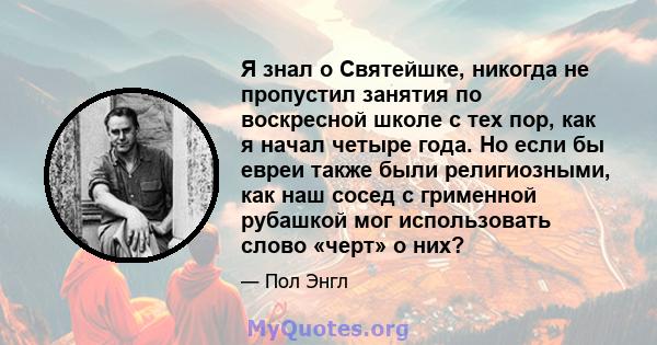 Я знал о Святейшке, никогда не пропустил занятия по воскресной школе с тех пор, как я начал четыре года. Но если бы евреи также были религиозными, как наш сосед с грименной рубашкой мог использовать слово «черт» о них?