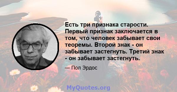 Есть три признака старости. Первый признак заключается в том, что человек забывает свои теоремы. Второй знак - он забывает застегнуть. Третий знак - он забывает застегнуть.