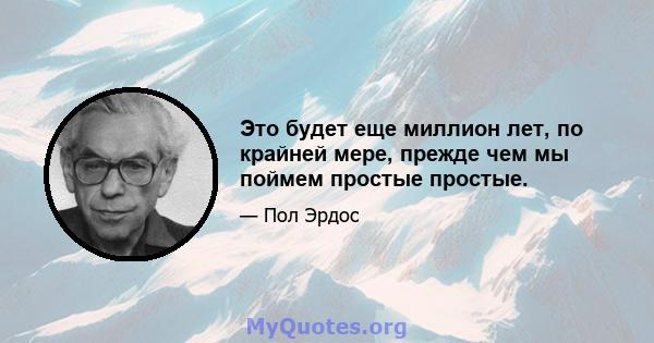 Это будет еще миллион лет, по крайней мере, прежде чем мы поймем простые простые.