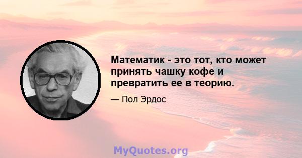 Математик - это тот, кто может принять чашку кофе и превратить ее в теорию.