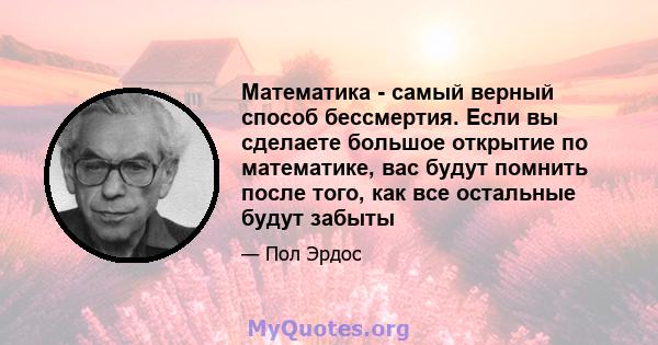 Математика - самый верный способ бессмертия. Если вы сделаете большое открытие по математике, вас будут помнить после того, как все остальные будут забыты