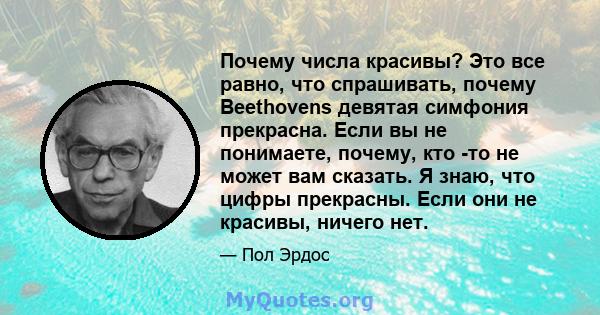 Почему числа красивы? Это все равно, что спрашивать, почему Beethovens девятая симфония прекрасна. Если вы не понимаете, почему, кто -то не может вам сказать. Я знаю, что цифры прекрасны. Если они не красивы, ничего нет.