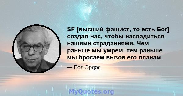 SF [высший фашист, то есть Бог] создал нас, чтобы насладиться нашими страданиями. Чем раньше мы умрем, тем раньше мы бросаем вызов его планам.