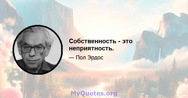 Собственность - это неприятность.