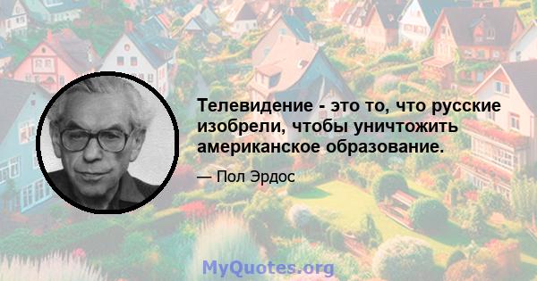 Телевидение - это то, что русские изобрели, чтобы уничтожить американское образование.