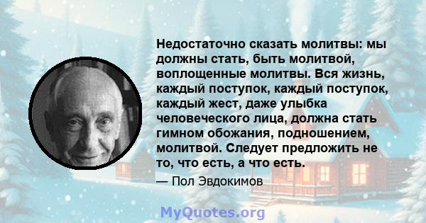 Недостаточно сказать молитвы: мы должны стать, быть молитвой, воплощенные молитвы. Вся жизнь, каждый поступок, каждый поступок, каждый жест, даже улыбка человеческого лица, должна стать гимном обожания, подношением,