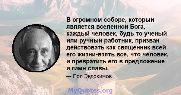 В огромном соборе, который является вселенной Бога, каждый человек, будь то ученый или ручный работник, призван действовать как священник всей его жизни-взять все, что человек, и превратить его в предложение и гимн