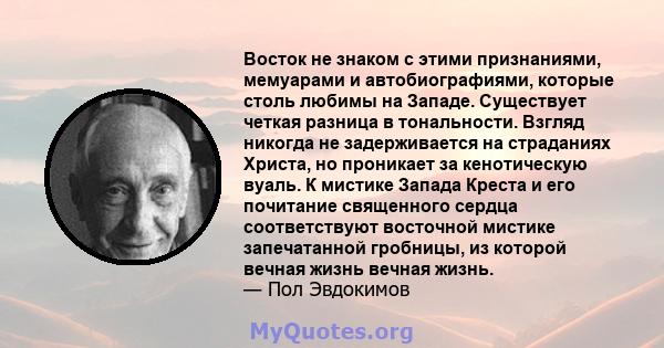 Восток не знаком с этими признаниями, мемуарами и автобиографиями, которые столь любимы на Западе. Существует четкая разница в тональности. Взгляд никогда не задерживается на страданиях Христа, но проникает за