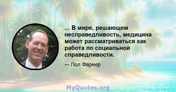 ... В мире, решающем несправедливость, медицина может рассматриваться как работа по социальной справедливости.