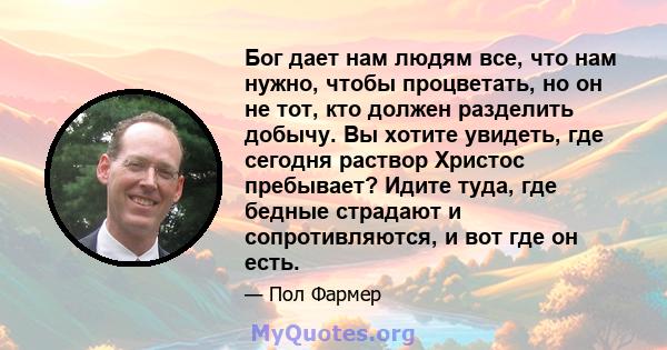 Бог дает нам людям все, что нам нужно, чтобы процветать, но он не тот, кто должен разделить добычу. Вы хотите увидеть, где сегодня раствор Христос пребывает? Идите туда, где бедные страдают и сопротивляются, и вот где