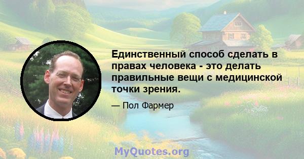 Единственный способ сделать в правах человека - это делать правильные вещи с медицинской точки зрения.