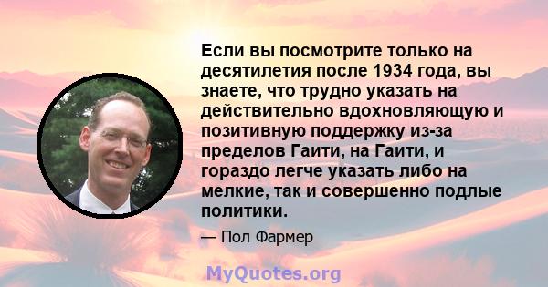 Если вы посмотрите только на десятилетия после 1934 года, вы знаете, что трудно указать на действительно вдохновляющую и позитивную поддержку из-за пределов Гаити, на Гаити, и гораздо легче указать либо на мелкие, так и 