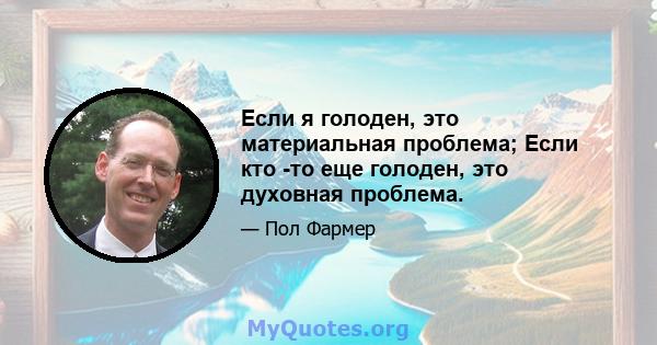 Если я голоден, это материальная проблема; Если кто -то еще голоден, это духовная проблема.