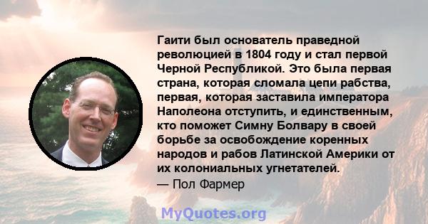 Гаити был основатель праведной революцией в 1804 году и стал первой Черной Республикой. Это была первая страна, которая сломала цепи рабства, первая, которая заставила императора Наполеона отступить, и единственным, кто 