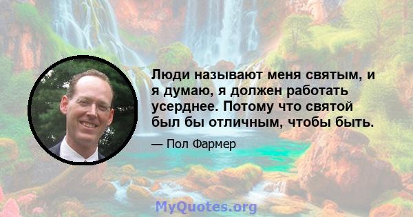 Люди называют меня святым, и я думаю, я должен работать усерднее. Потому что святой был бы отличным, чтобы быть.