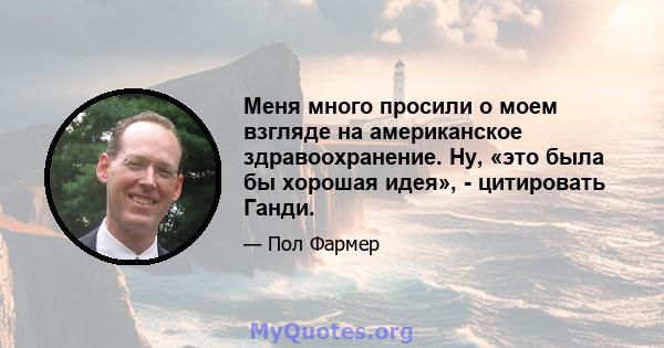 Меня много просили о моем взгляде на американское здравоохранение. Ну, «это была бы хорошая идея», - цитировать Ганди.