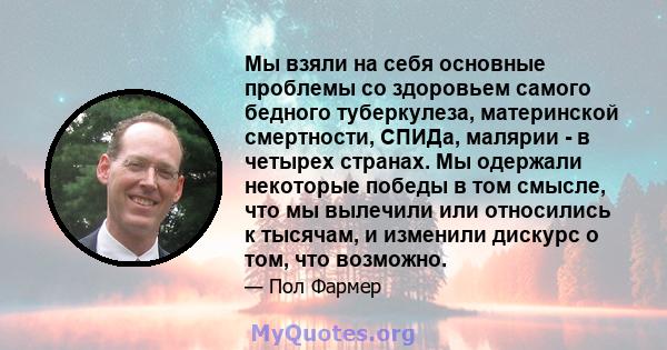 Мы взяли на себя основные проблемы со здоровьем самого бедного туберкулеза, материнской смертности, СПИДа, малярии - в четырех странах. Мы одержали некоторые победы в том смысле, что мы вылечили или относились к