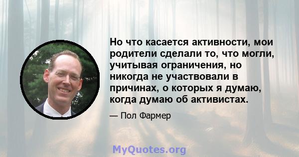 Но что касается активности, мои родители сделали то, что могли, учитывая ограничения, но никогда не участвовали в причинах, о которых я думаю, когда думаю об активистах.