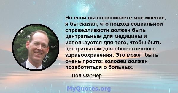 Но если вы спрашиваете мое мнение, я бы сказал, что подход социальной справедливости должен быть центральным для медицины и используется для того, чтобы быть центральным для общественного здравоохранения. Это может быть 