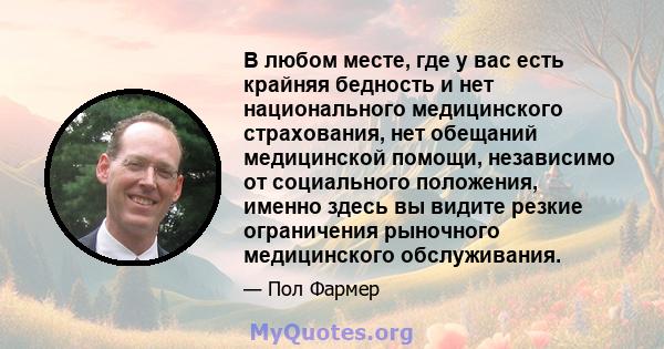 В любом месте, где у вас есть крайняя бедность и нет национального медицинского страхования, нет обещаний медицинской помощи, независимо от социального положения, именно здесь вы видите резкие ограничения рыночного