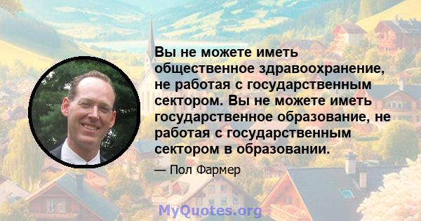 Вы не можете иметь общественное здравоохранение, не работая с государственным сектором. Вы не можете иметь государственное образование, не работая с государственным сектором в образовании.