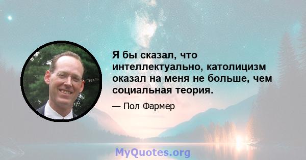 Я бы сказал, что интеллектуально, католицизм оказал на меня не больше, чем социальная теория.