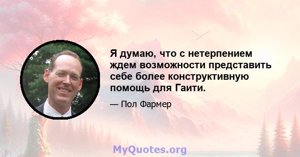 Я думаю, что с нетерпением ждем возможности представить себе более конструктивную помощь для Гаити.