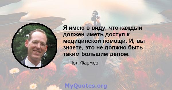 Я имею в виду, что каждый должен иметь доступ к медицинской помощи. И, вы знаете, это не должно быть таким большим делом.