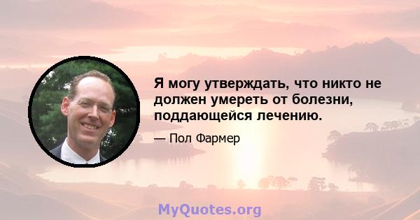 Я могу утверждать, что никто не должен умереть от болезни, поддающейся лечению.