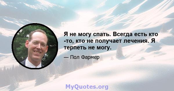 Я не могу спать. Всегда есть кто -то, кто не получает лечения. Я терпеть не могу.