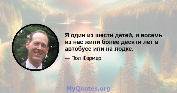 Я один из шести детей, и восемь из нас жили более десяти лет в автобусе или на лодке.