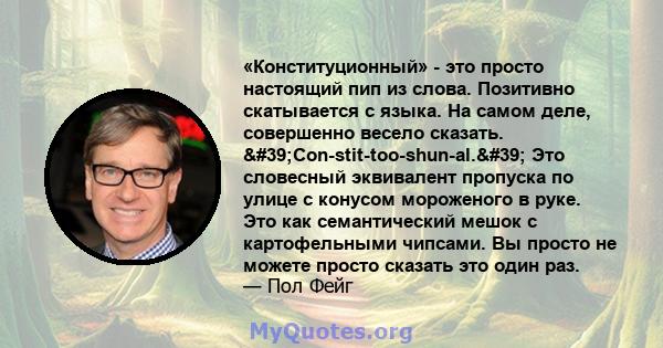 «Конституционный» - это просто настоящий пип из слова. Позитивно скатывается с языка. На самом деле, совершенно весело сказать. 'Con-stit-too-shun-al.' Это словесный эквивалент пропуска по улице с конусом