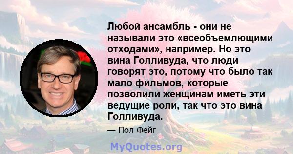 Любой ансамбль - они не называли это «всеобъемлющими отходами», например. Но это вина Голливуда, что люди говорят это, потому что было так мало фильмов, которые позволили женщинам иметь эти ведущие роли, так что это