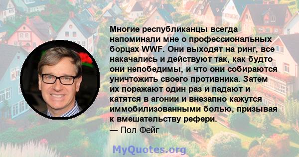 Многие республиканцы всегда напоминали мне о профессиональных борцах WWF. Они выходят на ринг, все накачались и действуют так, как будто они непобедимы, и что они собираются уничтожить своего противника. Затем их