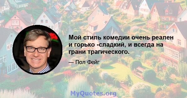 Мой стиль комедии очень реален и горько -сладкий, и всегда на грани трагического.