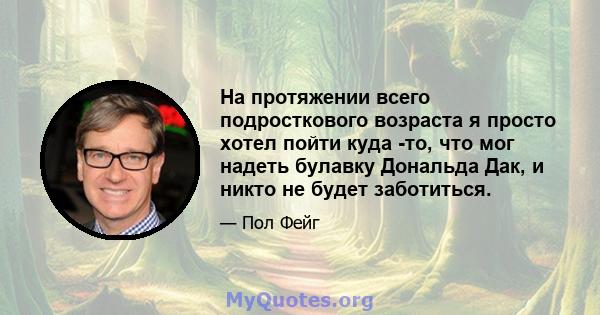 На протяжении всего подросткового возраста я просто хотел пойти куда -то, что мог надеть булавку Дональда Дак, и никто не будет заботиться.