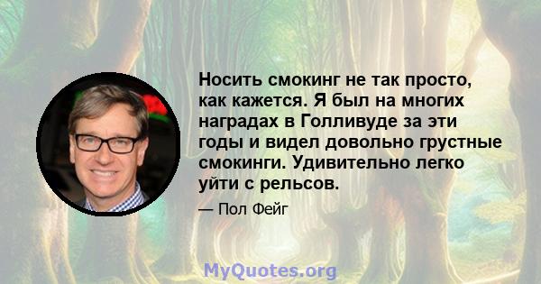 Носить смокинг не так просто, как кажется. Я был на многих наградах в Голливуде за эти годы и видел довольно грустные смокинги. Удивительно легко уйти с рельсов.