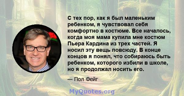 С тех пор, как я был маленьким ребенком, я чувствовал себя комфортно в костюме. Все началось, когда моя мама купила мне костюм Пьера Кардина из трех частей. Я носил эту вещь повсюду. В конце концов я понял, что