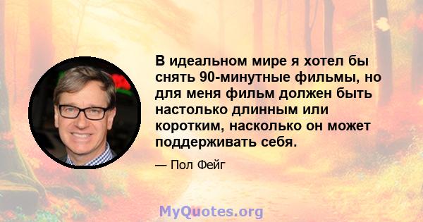 В идеальном мире я хотел бы снять 90-минутные фильмы, но для меня фильм должен быть настолько длинным или коротким, насколько он может поддерживать себя.