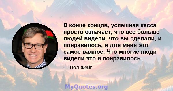 В конце концов, успешная касса просто означает, что все больше людей видели, что вы сделали, и понравилось, и для меня это самое важное. Что многие люди видели это и понравилось.