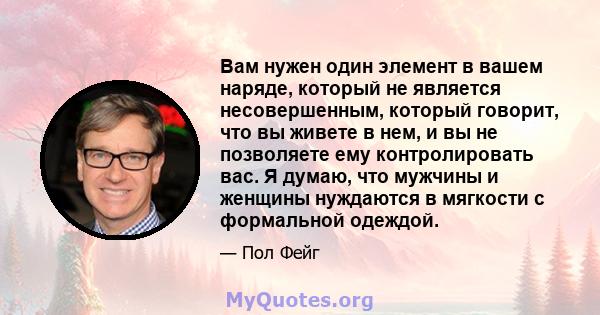 Вам нужен один элемент в вашем наряде, который не является несовершенным, который говорит, что вы живете в нем, и вы не позволяете ему контролировать вас. Я думаю, что мужчины и женщины нуждаются в мягкости с формальной 