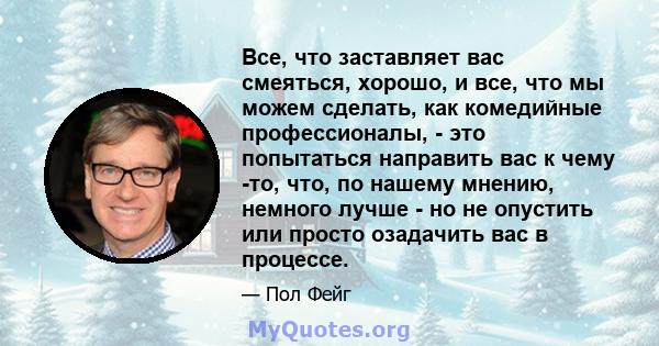 Все, что заставляет вас смеяться, хорошо, и все, что мы можем сделать, как комедийные профессионалы, - это попытаться направить вас к чему -то, что, по нашему мнению, немного лучше - но не опустить или просто озадачить