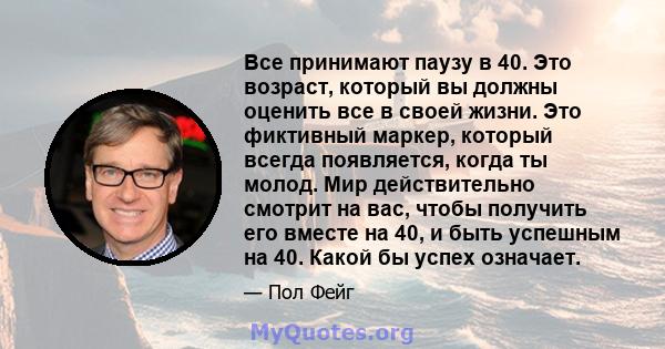 Все принимают паузу в 40. Это возраст, который вы должны оценить все в своей жизни. Это фиктивный маркер, который всегда появляется, когда ты молод. Мир действительно смотрит на вас, чтобы получить его вместе на 40, и