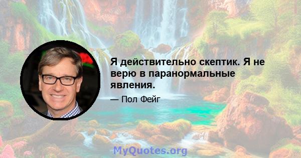 Я действительно скептик. Я не верю в паранормальные явления.