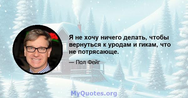 Я не хочу ничего делать, чтобы вернуться к уродам и гикам, что не потрясающе.